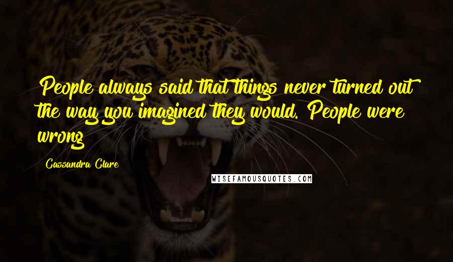 Cassandra Clare Quotes: People always said that things never turned out the way you imagined they would. People were wrong