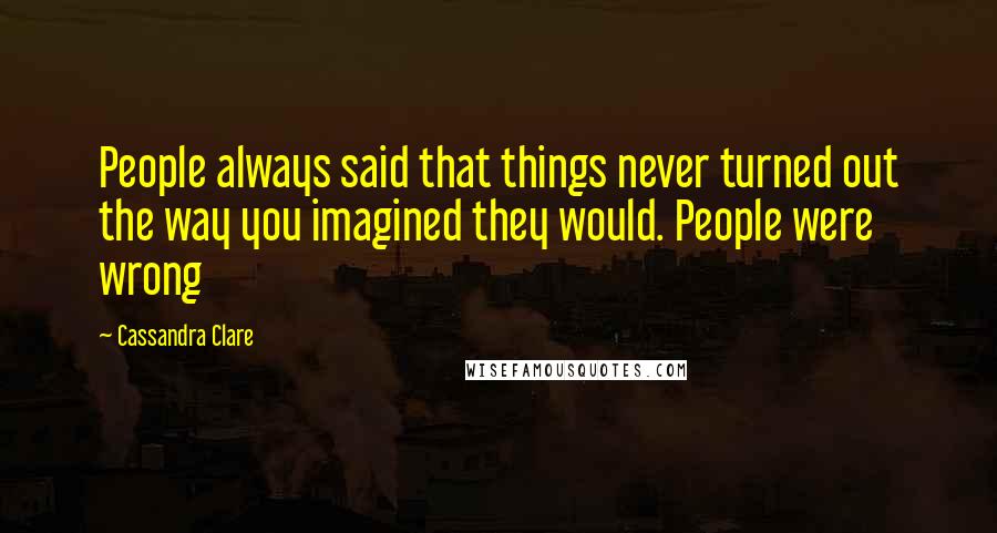 Cassandra Clare Quotes: People always said that things never turned out the way you imagined they would. People were wrong