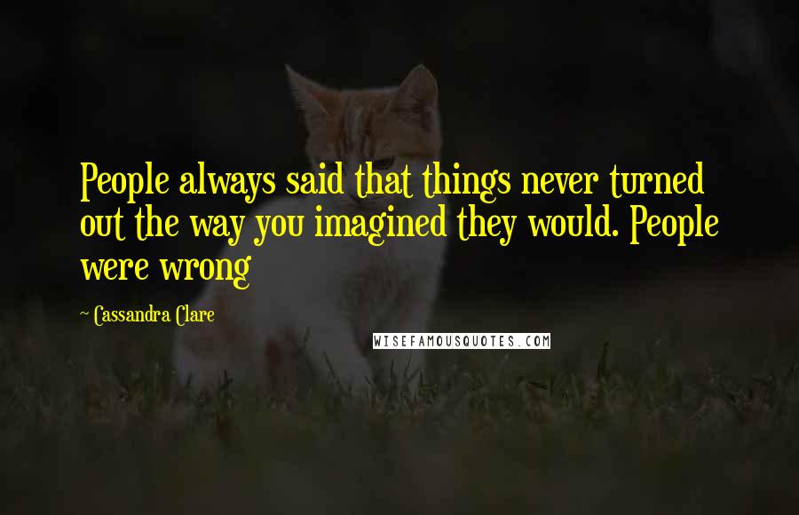 Cassandra Clare Quotes: People always said that things never turned out the way you imagined they would. People were wrong