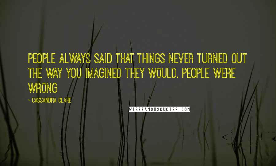 Cassandra Clare Quotes: People always said that things never turned out the way you imagined they would. People were wrong