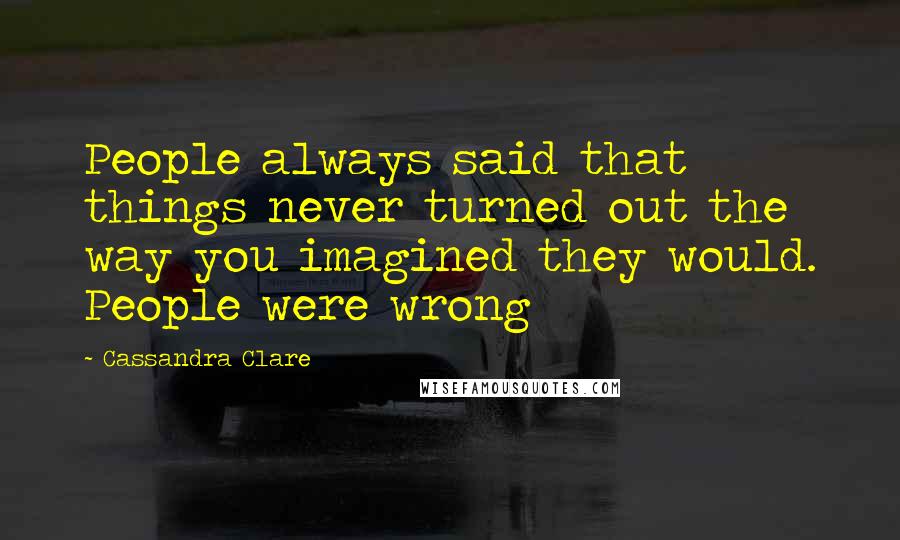 Cassandra Clare Quotes: People always said that things never turned out the way you imagined they would. People were wrong