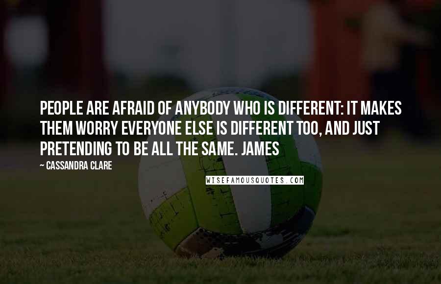 Cassandra Clare Quotes: People are afraid of anybody who is different: It makes them worry everyone else is different too, and just pretending to be all the same. James