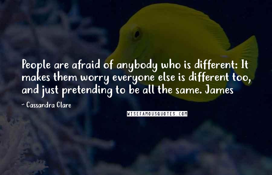 Cassandra Clare Quotes: People are afraid of anybody who is different: It makes them worry everyone else is different too, and just pretending to be all the same. James