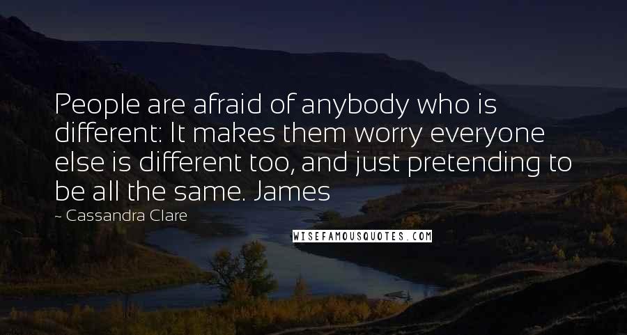 Cassandra Clare Quotes: People are afraid of anybody who is different: It makes them worry everyone else is different too, and just pretending to be all the same. James