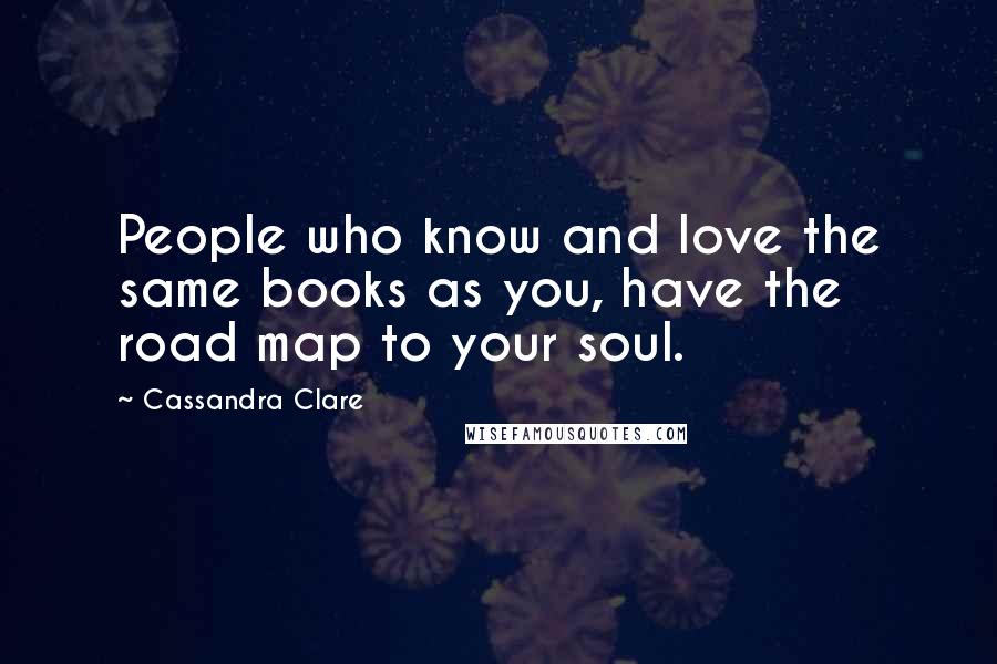 Cassandra Clare Quotes: People who know and love the same books as you, have the road map to your soul.