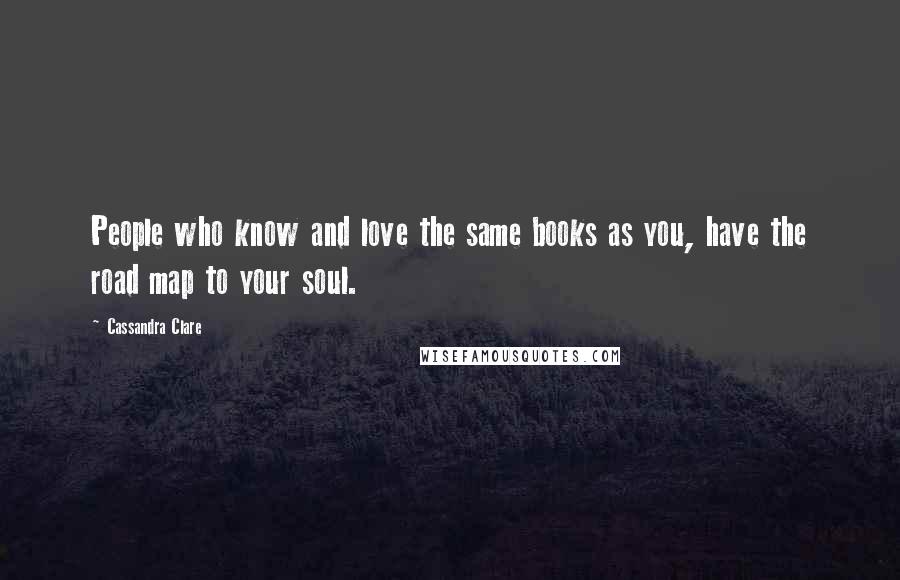 Cassandra Clare Quotes: People who know and love the same books as you, have the road map to your soul.