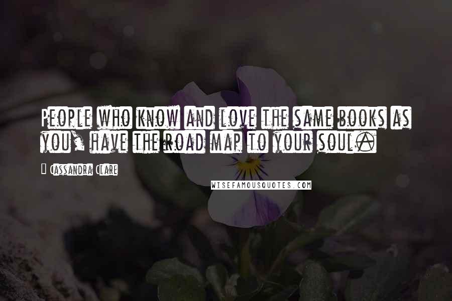 Cassandra Clare Quotes: People who know and love the same books as you, have the road map to your soul.