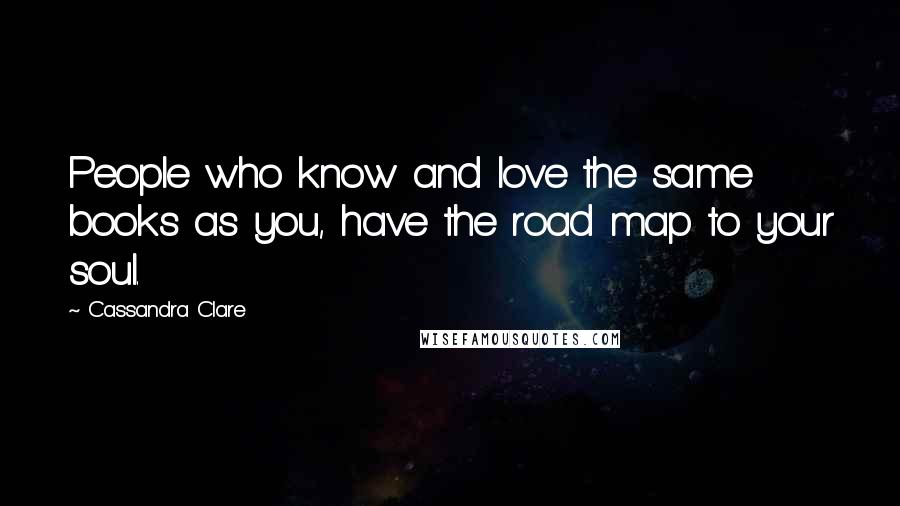 Cassandra Clare Quotes: People who know and love the same books as you, have the road map to your soul.