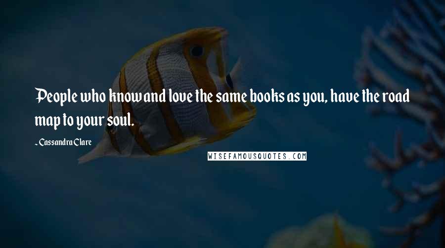 Cassandra Clare Quotes: People who know and love the same books as you, have the road map to your soul.