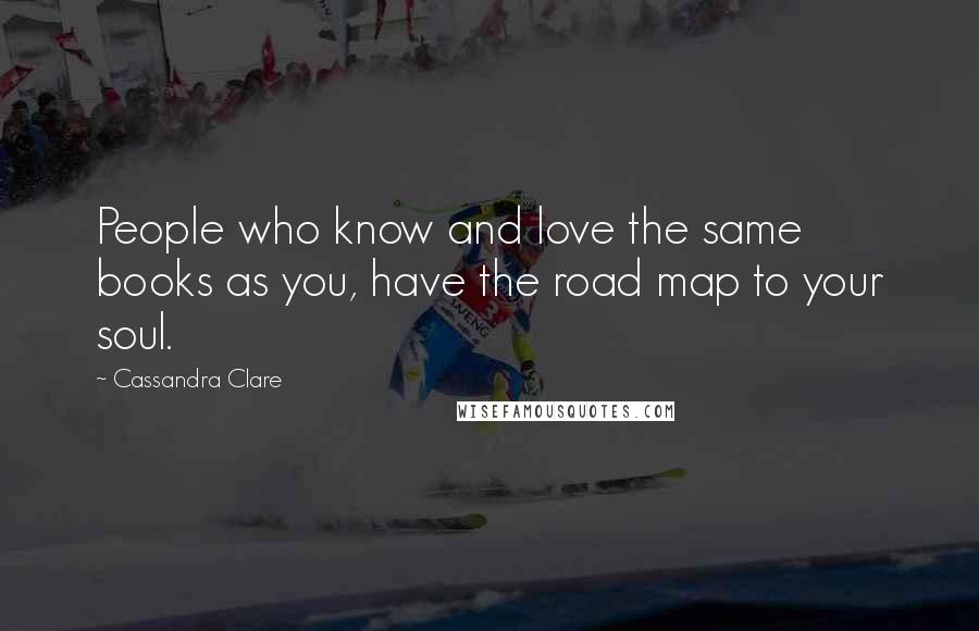 Cassandra Clare Quotes: People who know and love the same books as you, have the road map to your soul.