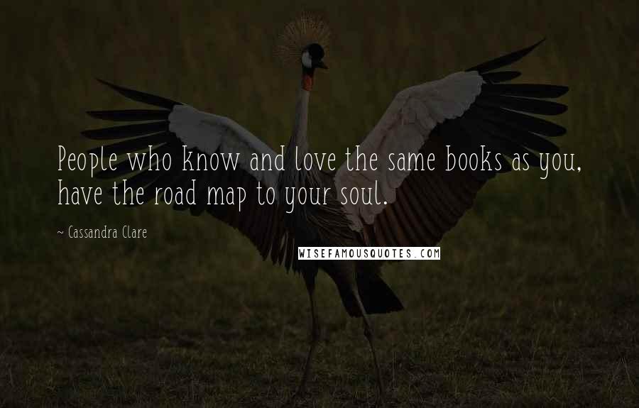 Cassandra Clare Quotes: People who know and love the same books as you, have the road map to your soul.