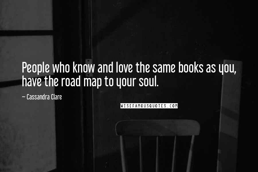 Cassandra Clare Quotes: People who know and love the same books as you, have the road map to your soul.