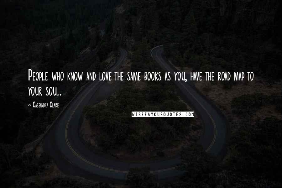 Cassandra Clare Quotes: People who know and love the same books as you, have the road map to your soul.