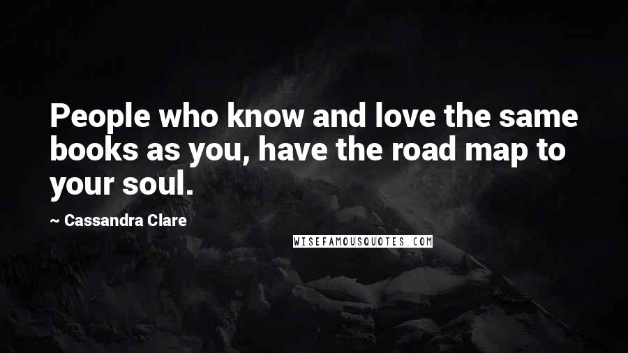 Cassandra Clare Quotes: People who know and love the same books as you, have the road map to your soul.