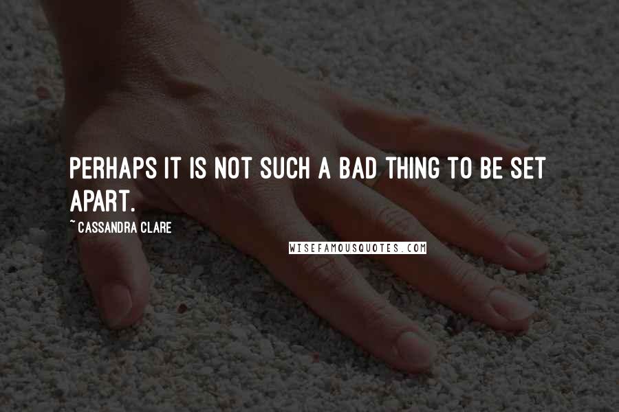 Cassandra Clare Quotes: Perhaps it is not such a bad thing to be set apart.
