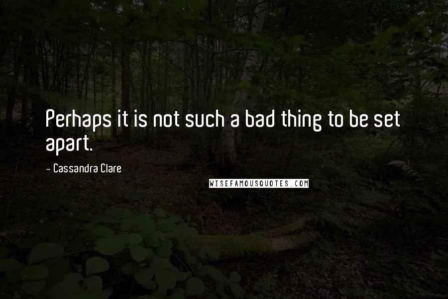 Cassandra Clare Quotes: Perhaps it is not such a bad thing to be set apart.