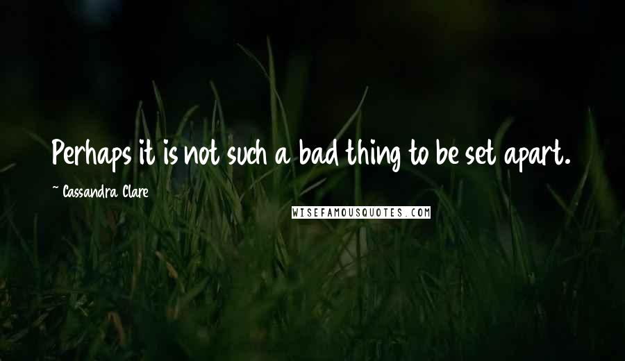 Cassandra Clare Quotes: Perhaps it is not such a bad thing to be set apart.