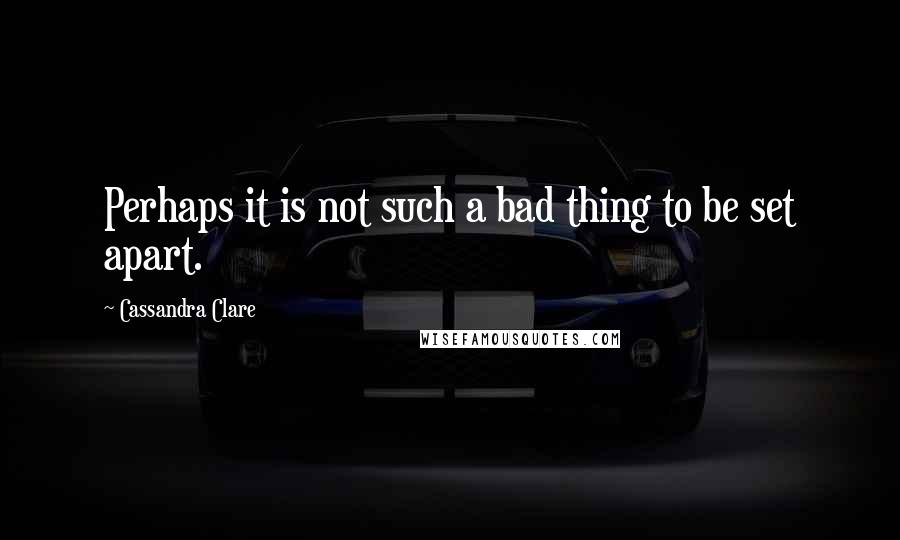 Cassandra Clare Quotes: Perhaps it is not such a bad thing to be set apart.