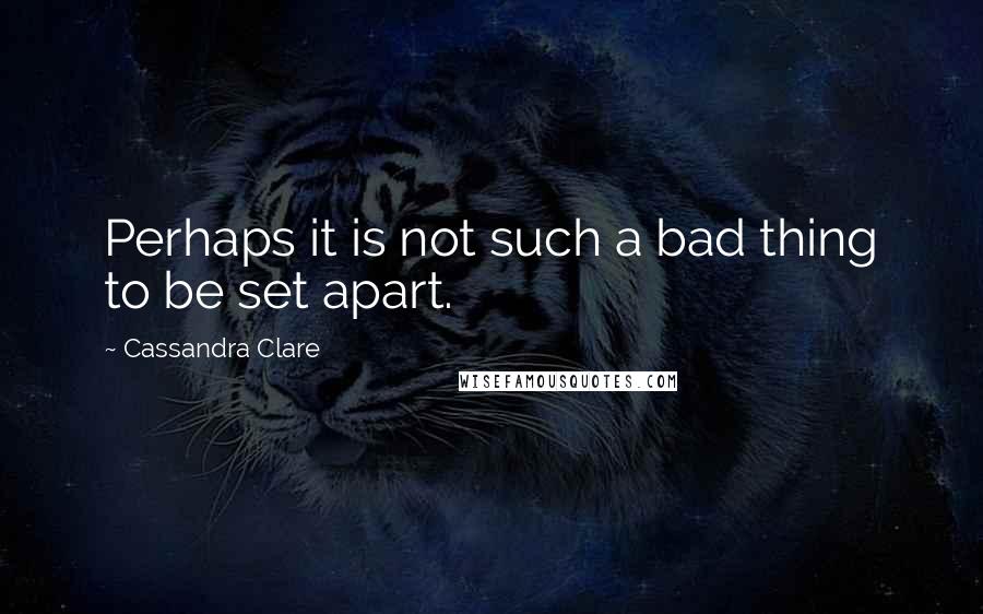 Cassandra Clare Quotes: Perhaps it is not such a bad thing to be set apart.