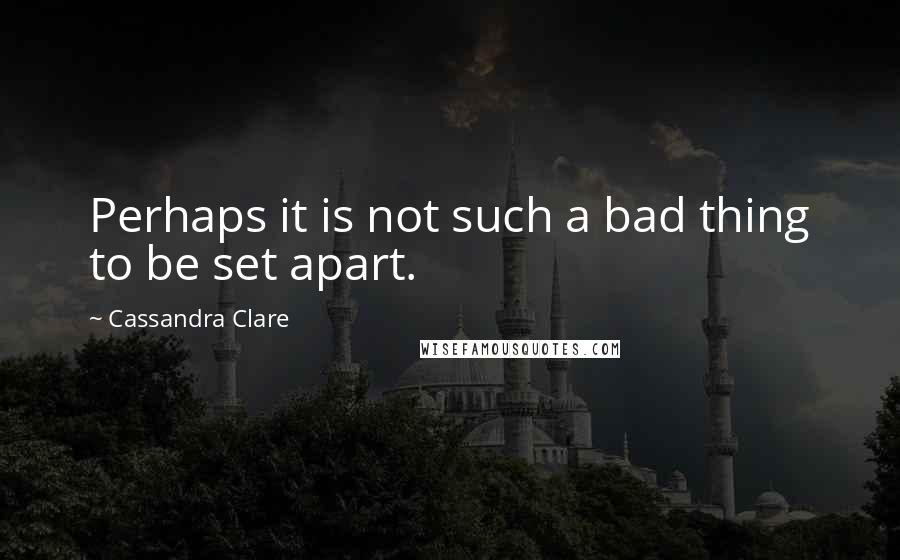 Cassandra Clare Quotes: Perhaps it is not such a bad thing to be set apart.