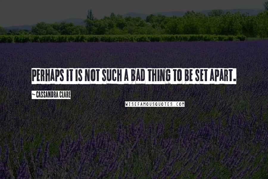 Cassandra Clare Quotes: Perhaps it is not such a bad thing to be set apart.