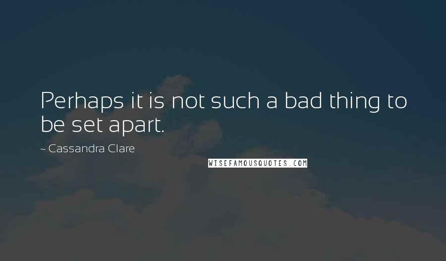 Cassandra Clare Quotes: Perhaps it is not such a bad thing to be set apart.