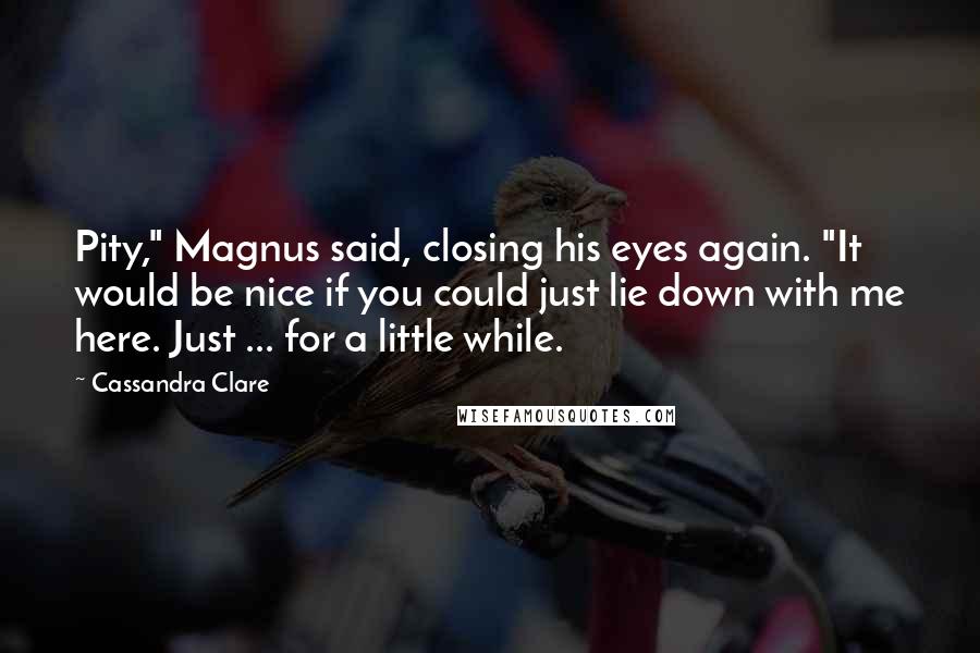 Cassandra Clare Quotes: Pity," Magnus said, closing his eyes again. "It would be nice if you could just lie down with me here. Just ... for a little while.