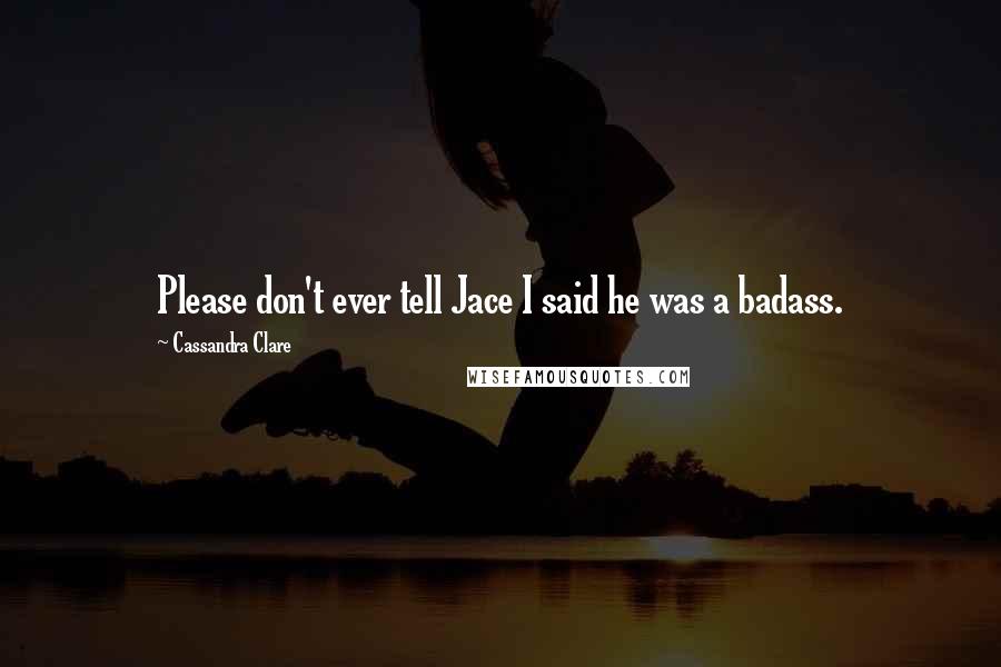 Cassandra Clare Quotes: Please don't ever tell Jace I said he was a badass.