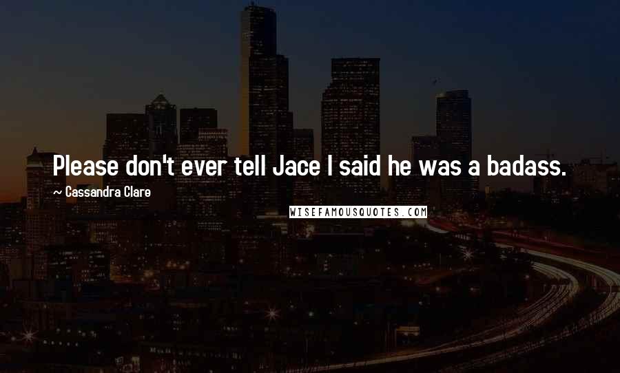Cassandra Clare Quotes: Please don't ever tell Jace I said he was a badass.
