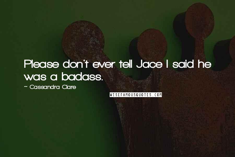 Cassandra Clare Quotes: Please don't ever tell Jace I said he was a badass.