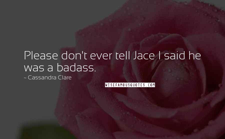 Cassandra Clare Quotes: Please don't ever tell Jace I said he was a badass.