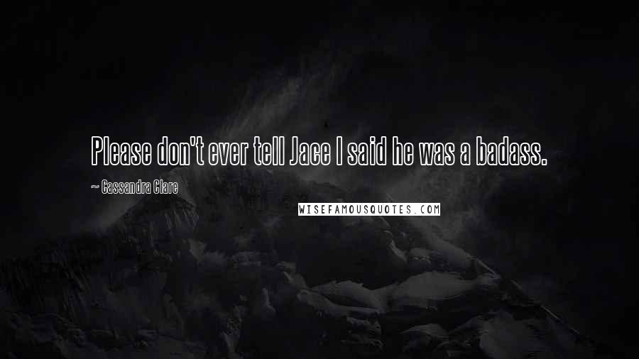 Cassandra Clare Quotes: Please don't ever tell Jace I said he was a badass.