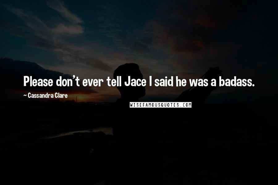 Cassandra Clare Quotes: Please don't ever tell Jace I said he was a badass.