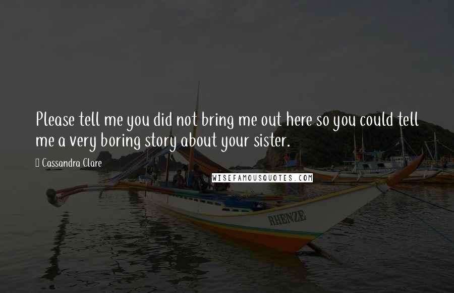 Cassandra Clare Quotes: Please tell me you did not bring me out here so you could tell me a very boring story about your sister.