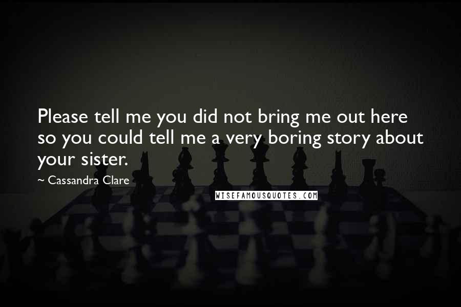 Cassandra Clare Quotes: Please tell me you did not bring me out here so you could tell me a very boring story about your sister.