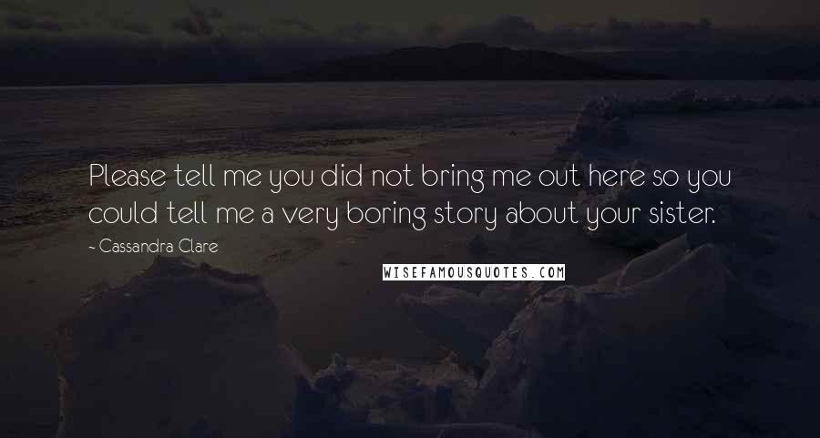 Cassandra Clare Quotes: Please tell me you did not bring me out here so you could tell me a very boring story about your sister.