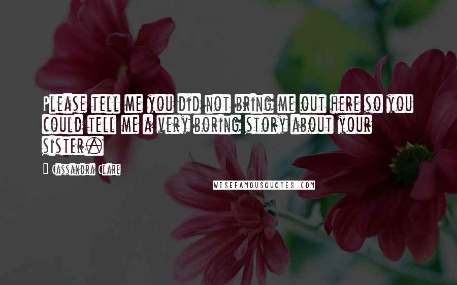 Cassandra Clare Quotes: Please tell me you did not bring me out here so you could tell me a very boring story about your sister.