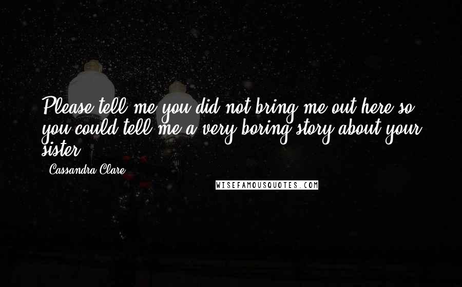 Cassandra Clare Quotes: Please tell me you did not bring me out here so you could tell me a very boring story about your sister.