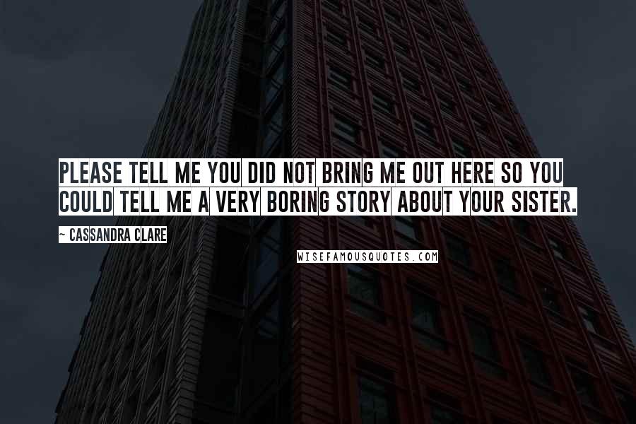 Cassandra Clare Quotes: Please tell me you did not bring me out here so you could tell me a very boring story about your sister.