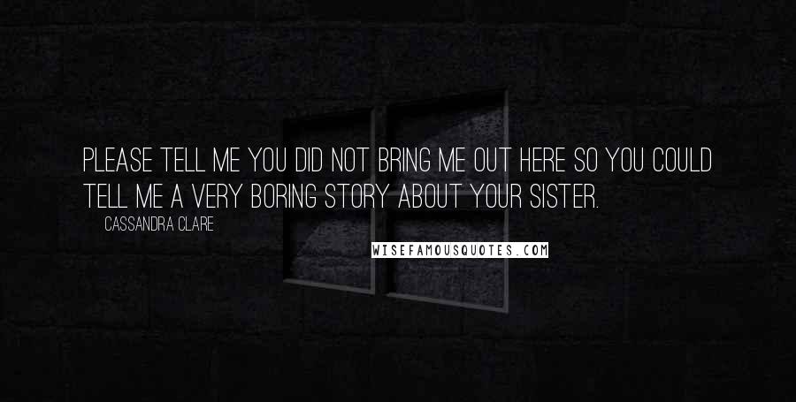 Cassandra Clare Quotes: Please tell me you did not bring me out here so you could tell me a very boring story about your sister.