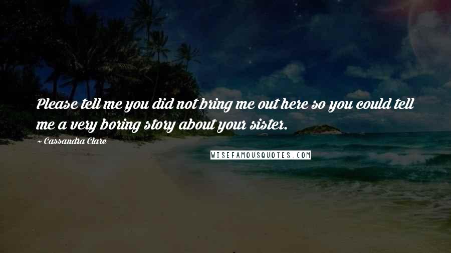 Cassandra Clare Quotes: Please tell me you did not bring me out here so you could tell me a very boring story about your sister.