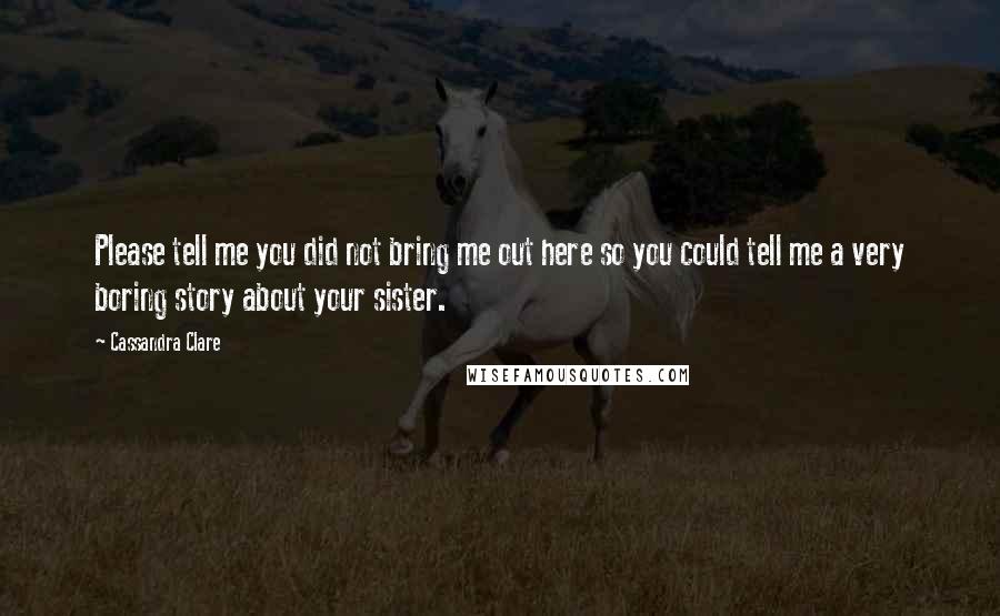 Cassandra Clare Quotes: Please tell me you did not bring me out here so you could tell me a very boring story about your sister.