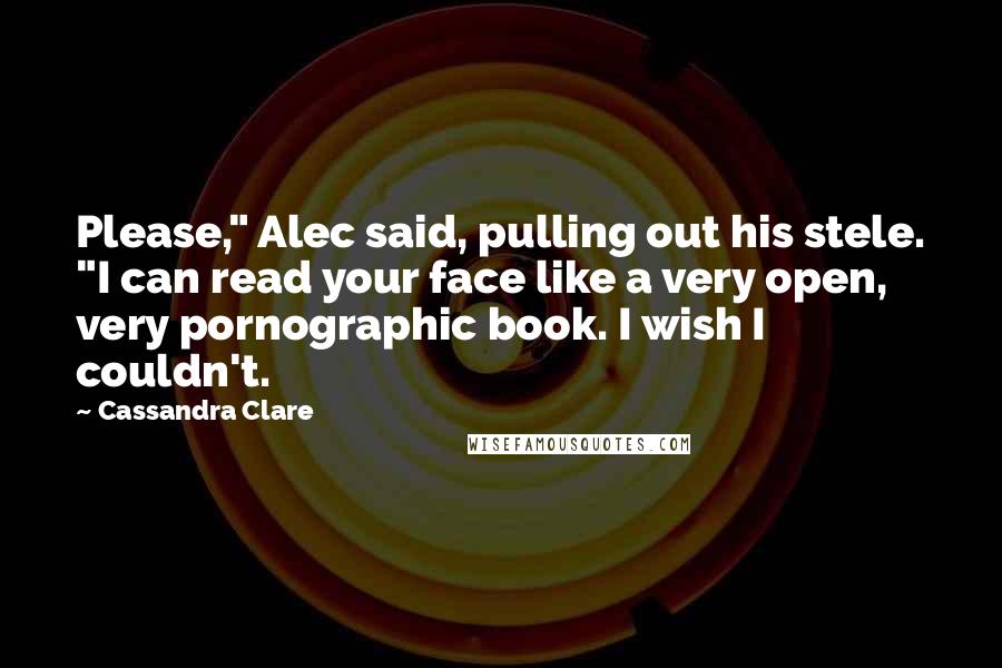 Cassandra Clare Quotes: Please," Alec said, pulling out his stele. "I can read your face like a very open, very pornographic book. I wish I couldn't.