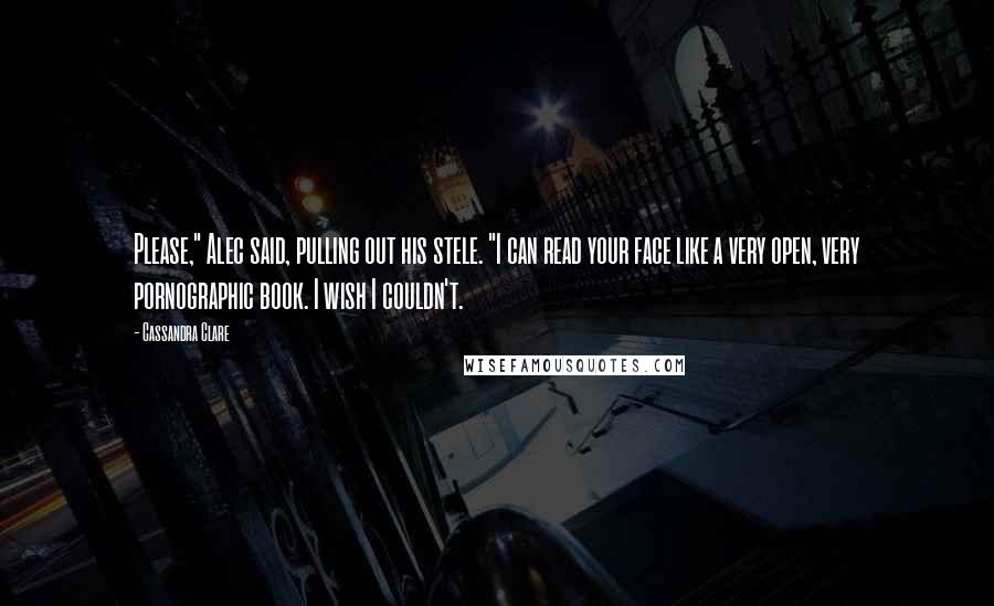 Cassandra Clare Quotes: Please," Alec said, pulling out his stele. "I can read your face like a very open, very pornographic book. I wish I couldn't.