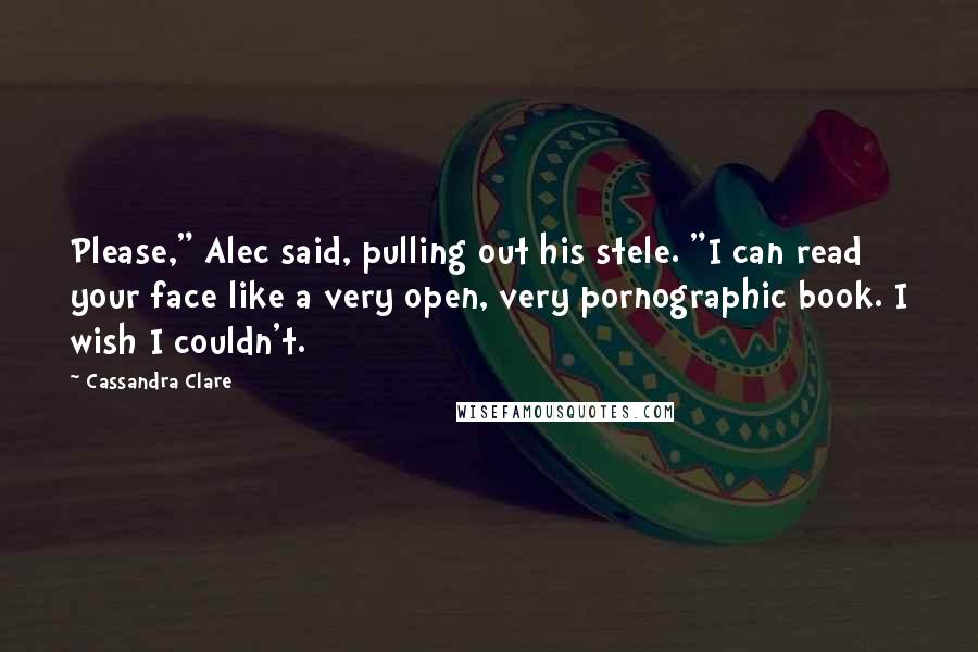 Cassandra Clare Quotes: Please," Alec said, pulling out his stele. "I can read your face like a very open, very pornographic book. I wish I couldn't.