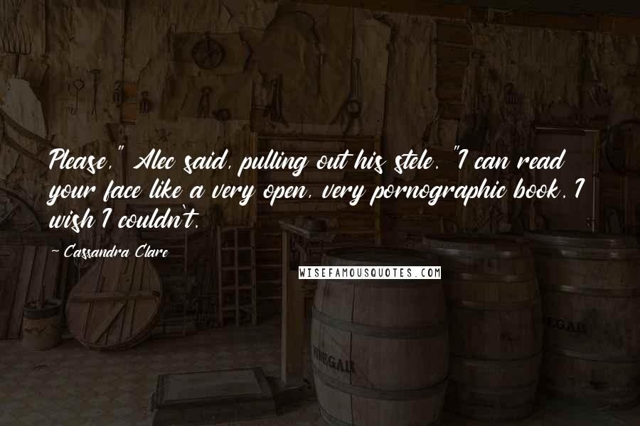 Cassandra Clare Quotes: Please," Alec said, pulling out his stele. "I can read your face like a very open, very pornographic book. I wish I couldn't.