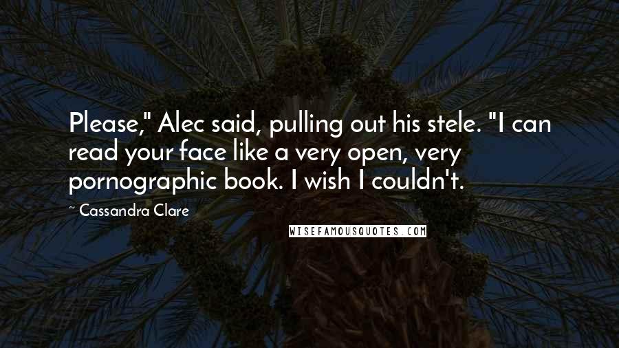 Cassandra Clare Quotes: Please," Alec said, pulling out his stele. "I can read your face like a very open, very pornographic book. I wish I couldn't.