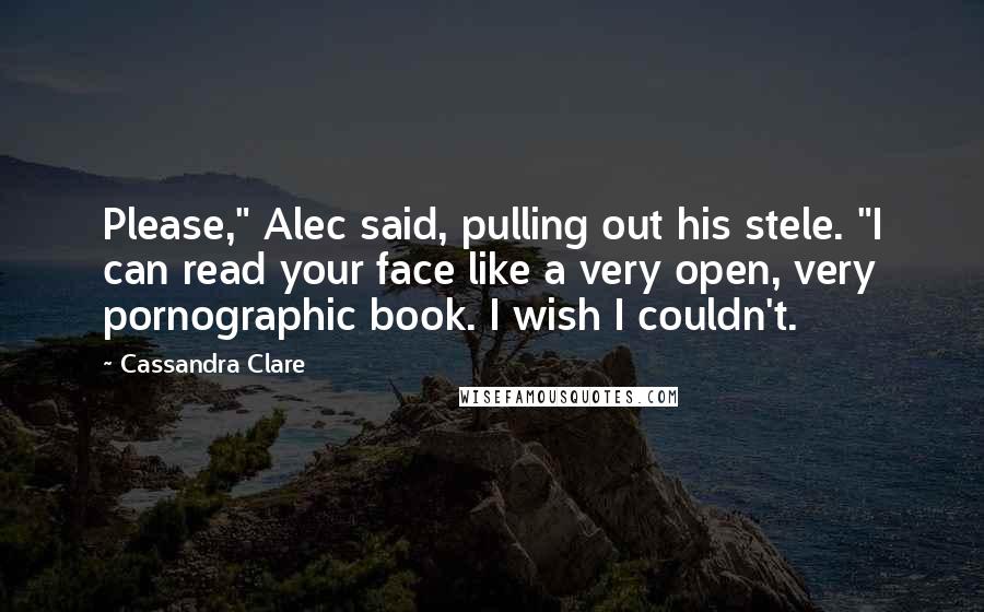 Cassandra Clare Quotes: Please," Alec said, pulling out his stele. "I can read your face like a very open, very pornographic book. I wish I couldn't.