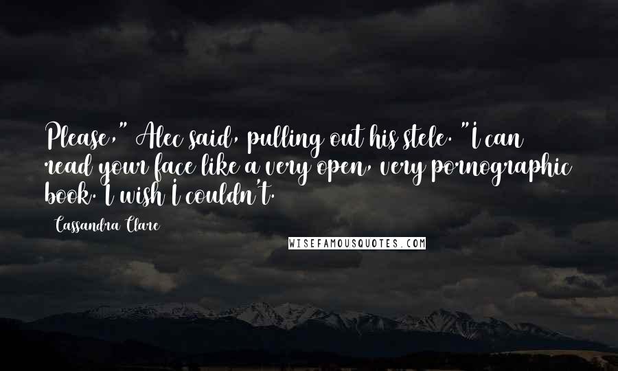 Cassandra Clare Quotes: Please," Alec said, pulling out his stele. "I can read your face like a very open, very pornographic book. I wish I couldn't.