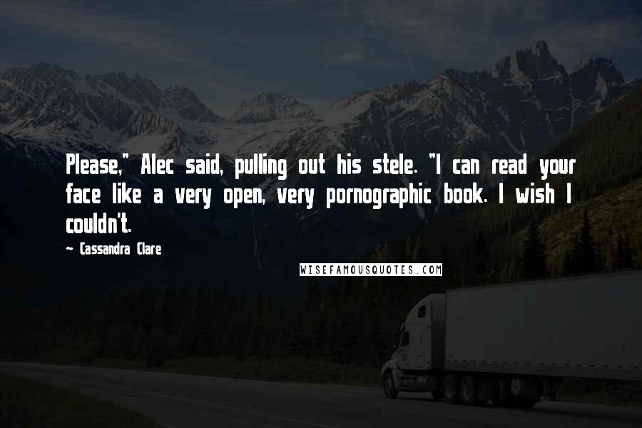 Cassandra Clare Quotes: Please," Alec said, pulling out his stele. "I can read your face like a very open, very pornographic book. I wish I couldn't.